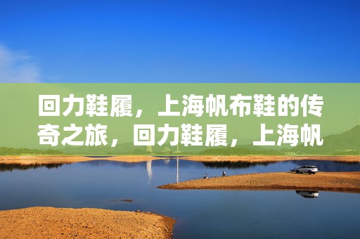 回力鞋履，上海帆布鞋的传奇之旅，回力鞋履，上海帆布鞋的传奇之旅