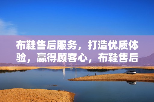 布鞋售后服务，打造优质体验，赢得顾客心，布鞋售后服务，优质体验，俘获顾客心