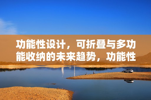 功能性设计，可折叠与多功能收纳的未来趋势，功能性设计引领未来，可折叠与多功能收纳趋势展望