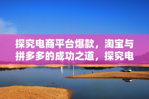 探究电商平台爆款，淘宝与拼多多的成功之道，探究电商平台爆款，淘宝与拼多多成功秘诀解析
