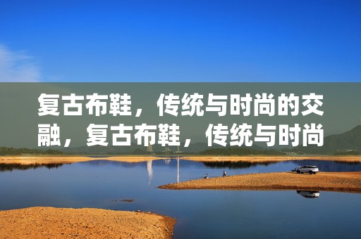 复古布鞋，传统与时尚的交融，复古布鞋，传统与时尚的完美交融
