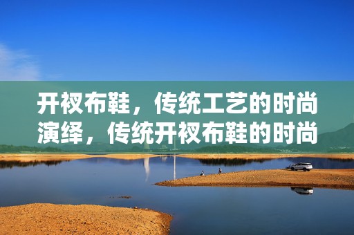 开衩布鞋，传统工艺的时尚演绎，传统开衩布鞋的时尚演绎