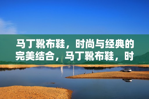 马丁靴布鞋，时尚与经典的完美结合，马丁靴布鞋，时尚与经典的完美交融