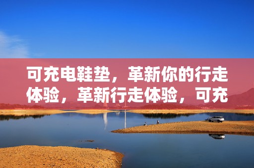 可充电鞋垫，革新你的行走体验，革新行走体验，可充电鞋垫重磅来袭