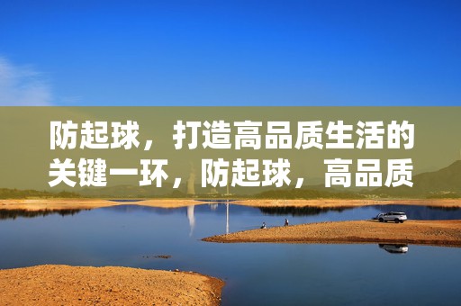 防起球，打造高品质生活的关键一环，防起球，高品质生活的关键要素