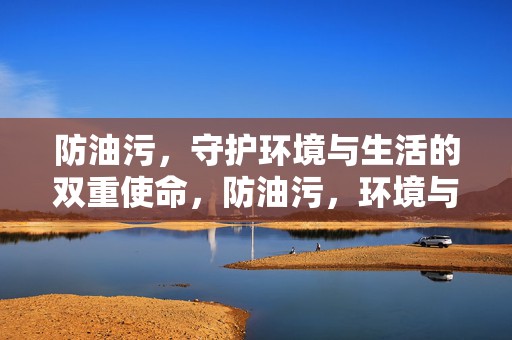 防油污，守护环境与生活的双重使命，防油污，环境与生活的双重守护使命
