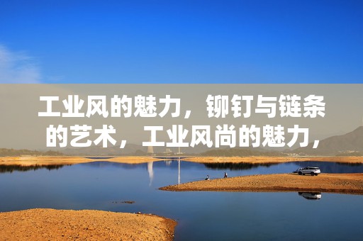 工业风的魅力，铆钉与链条的艺术，工业风尚的魅力，铆钉与链条的艺术展现