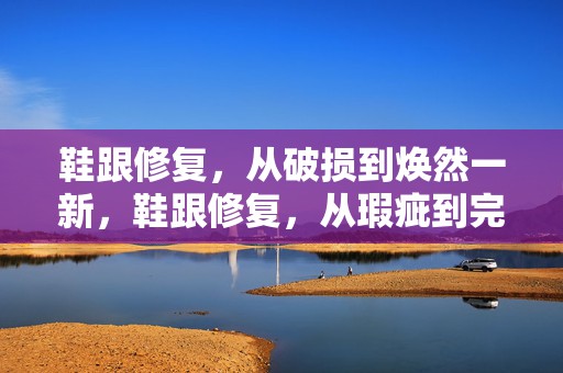 鞋跟修复，从破损到焕然一新，鞋跟修复，从瑕疵到完美的转变