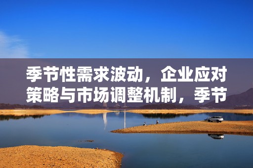 季节性需求波动，企业应对策略与市场调整机制，季节性需求波动下的企业应对策略与市场调整机制探究