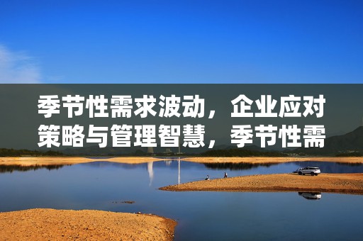 季节性需求波动，企业应对策略与管理智慧，季节性需求波动下的企业应对策略与管理智慧