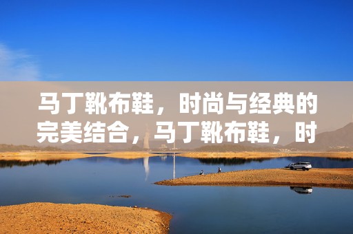 马丁靴布鞋，时尚与经典的完美结合，马丁靴布鞋，时尚与经典的完美交融