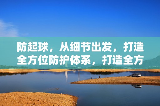 防起球，从细节出发，打造全方位防护体系，打造全方位防护体系，细节防起球攻略
