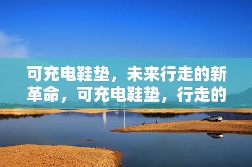 可充电鞋垫，未来行走的新革命，可充电鞋垫，行走的未来革命之选