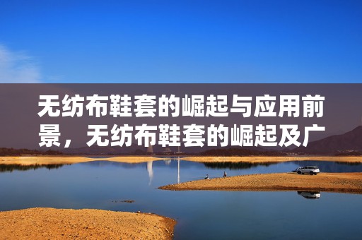 无纺布鞋套的崛起与应用前景，无纺布鞋套的崛起及广阔应用前景