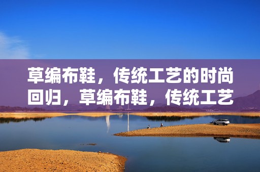 草编布鞋，传统工艺的时尚回归，草编布鞋，传统工艺的时尚复兴
