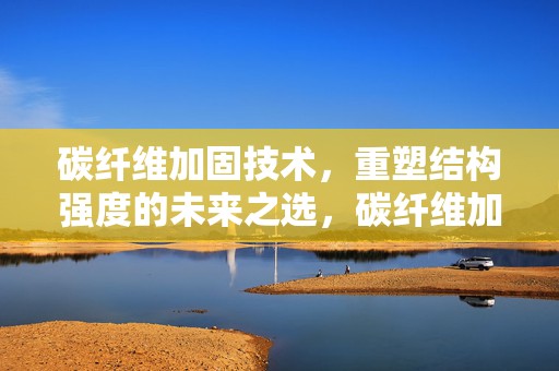 碳纤维加固技术，重塑结构强度的未来之选，碳纤维加固技术，重塑结构强度的未来首选方案