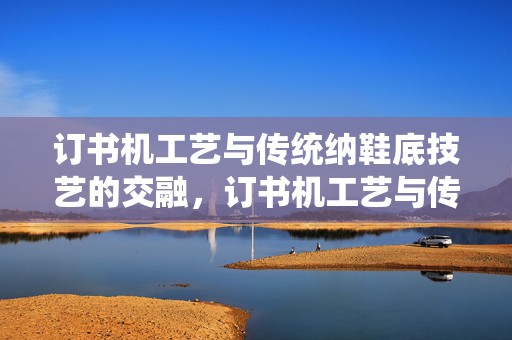 订书机工艺与传统纳鞋底技艺的交融，订书机工艺与传统纳鞋底技艺的交融创新