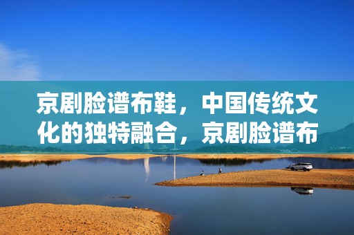 京剧脸谱布鞋，中国传统文化的独特融合，京剧脸谱布鞋，传统文化独特融合的魅力展现