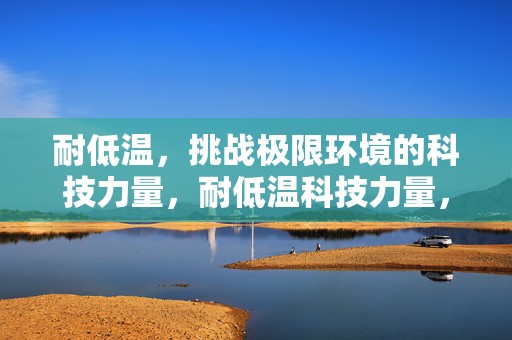 耐低温，挑战极限环境的科技力量，耐低温科技力量，挑战极限环境的先锋