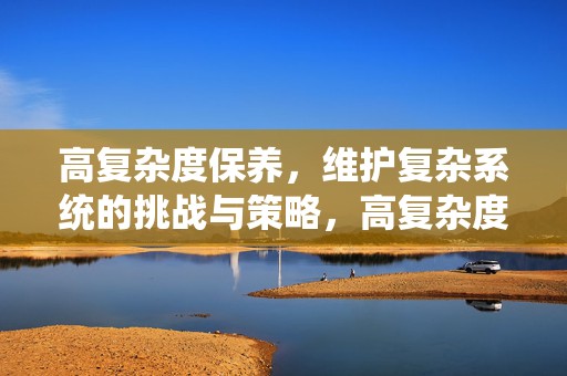 高复杂度保养，维护复杂系统的挑战与策略，高复杂度系统保养的挑战与策略，维护之路的探讨