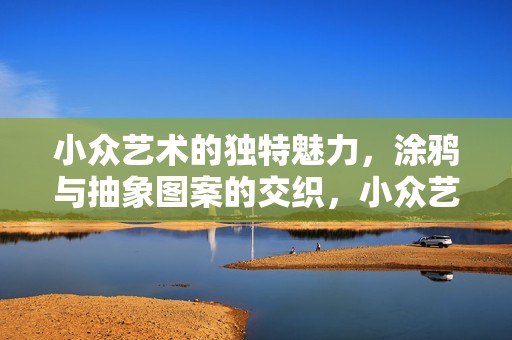 小众艺术的独特魅力，涂鸦与抽象图案的交织，小众艺术魅力揭秘，涂鸦与抽象图案的绚烂交织