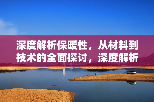 深度解析保暖性，从材料到技术的全面探讨，深度解析保暖性，材料与技术全面探讨