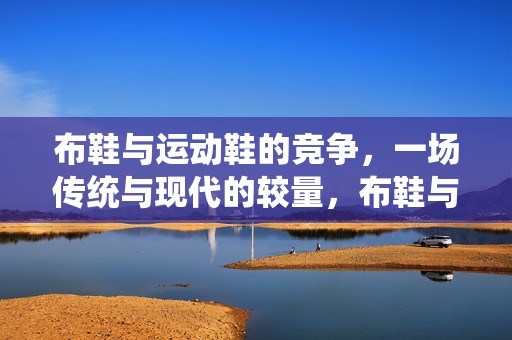 布鞋与运动鞋的竞争，一场传统与现代的较量，布鞋与运动鞋，传统与现代的激烈竞争对决