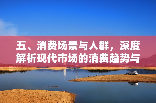 五、消费场景与人群，深度解析现代市场的消费趋势与策略应对，深度解析现代市场消费趋势，消费人群与场景分析及其策略应对