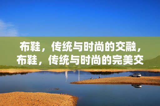 布鞋，传统与时尚的交融，布鞋，传统与时尚的完美交融