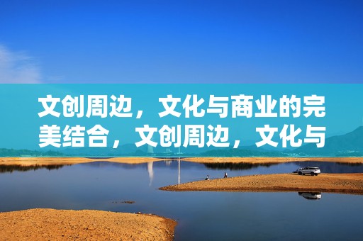 文创周边，文化与商业的完美结合，文创周边，文化与商业的交融典范