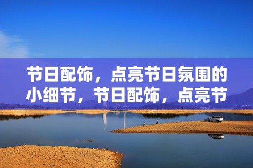 节日配饰，点亮节日氛围的小细节，节日配饰，点亮节日氛围的精致细节