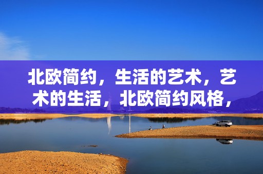 北欧简约，生活的艺术，艺术的生活，北欧简约风格，生活与艺术的完美融合