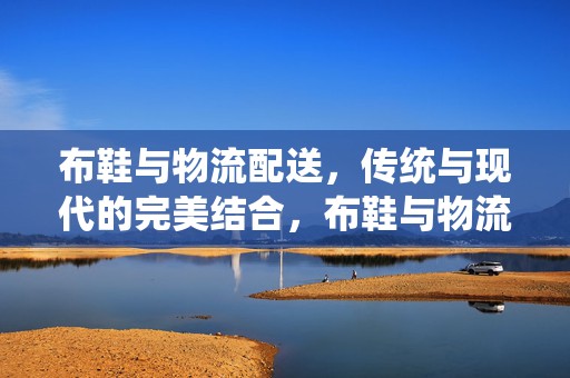 布鞋与物流配送，传统与现代的完美结合，布鞋与物流配送，传统与现代的和谐融合