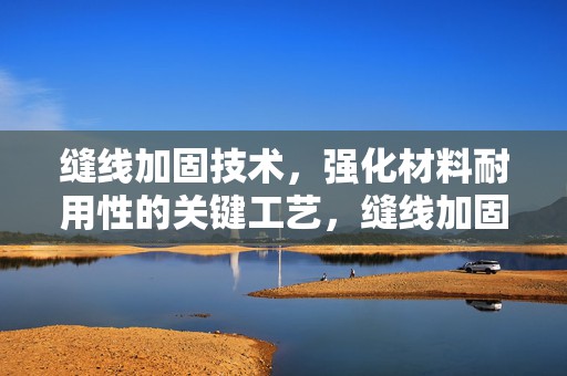 缝线加固技术，强化材料耐用性的关键工艺，缝线加固技术，提升材料耐用性的核心工艺