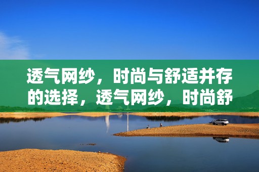 透气网纱，时尚与舒适并存的选择，透气网纱，时尚舒适之选
