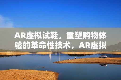 AR虚拟试鞋，重塑购物体验的革命性技术，AR虚拟试鞋，重塑购物体验的革命技术