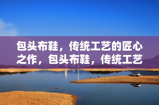 包头布鞋，传统工艺的匠心之作，包头布鞋，传统工艺的匠心独运