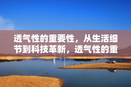 透气性的重要性，从生活细节到科技革新，透气性的重要性，从日常细节到科技革新的全面探讨