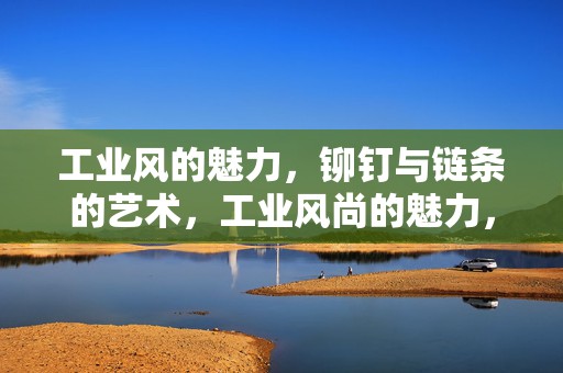 工业风的魅力，铆钉与链条的艺术，工业风尚的魅力，铆钉与链条的艺术展现