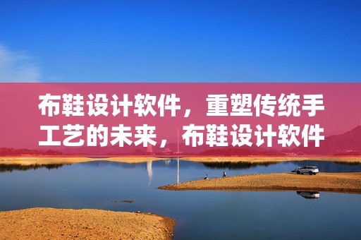布鞋设计软件，重塑传统手工艺的未来，布鞋设计软件，重塑传统手工艺未来之路