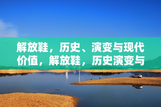 解放鞋，历史、演变与现代价值，解放鞋，历史演变与现代价值探究