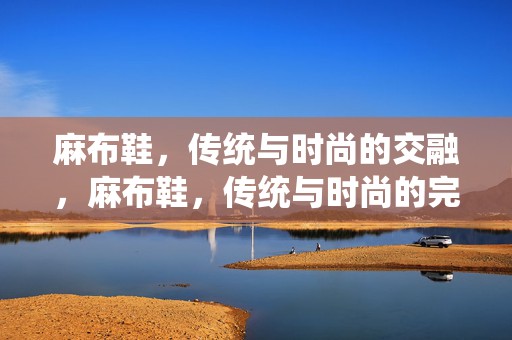 麻布鞋，传统与时尚的交融，麻布鞋，传统与时尚的完美交融