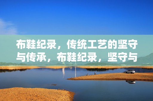 布鞋纪录，传统工艺的坚守与传承，布鞋纪录，坚守与传承传统工艺之路