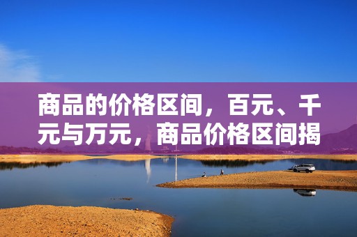 商品的价格区间，百元、千元与万元，商品价格区间揭秘，百元至万元跨度解析