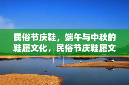 民俗节庆鞋，端午与中秋的鞋履文化，民俗节庆鞋履文化，端午与中秋的鞋履传统