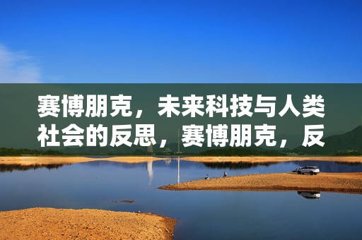 赛博朋克，未来科技与人类社会的反思，赛博朋克，反思未来科技与人类社会的影响