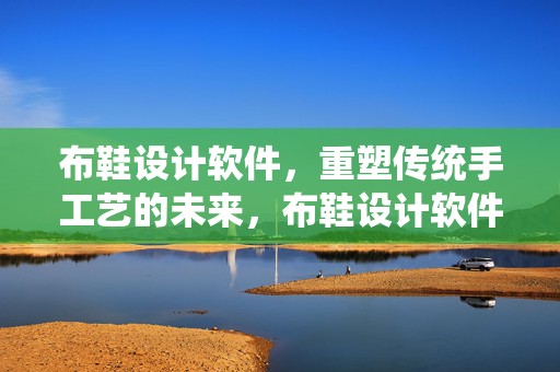 布鞋设计软件，重塑传统手工艺的未来，布鞋设计软件，重塑传统手工艺未来之路