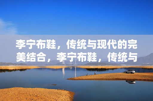 李宁布鞋，传统与现代的完美结合，李宁布鞋，传统与现代的时尚融合
