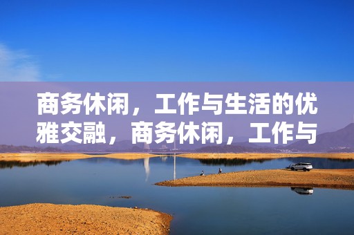 商务休闲，工作与生活的优雅交融，商务休闲，工作与生活的优雅融合之道