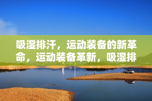 吸湿排汗，运动装备的新革命，运动装备革新，吸湿排汗技术引领新潮流